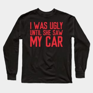 I was ugly until she saw my car! Long Sleeve T-Shirt